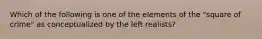 Which of the following is one of the elements of the "square of crime" as conceptualized by the left realists?