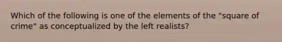 Which of the following is one of the elements of the "square of crime" as conceptualized by the left realists?