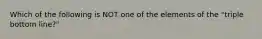 Which of the following is NOT one of the elements of the "triple bottom line?"