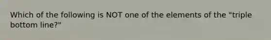 Which of the following is NOT one of the elements of the "triple bottom line?"