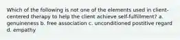 Which of the following is not one of the elements used in client-centered therapy to help the client achieve self-fulfillment? a. genuineness b. free association c. unconditioned postitive regard d. empathy