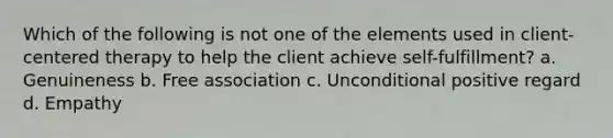 Which of the following is not one of the elements used in client-centered therapy to help the client achieve self-fulfillment? a. Genuineness b. Free association c. Unconditional positive regard d. Empathy