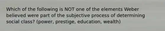 Which of the following is NOT one of the elements Weber believed were part of the subjective process of determining social class? (power, prestige, education, wealth)