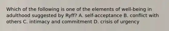 Which of the following is one of the elements of well-being in adulthood suggested by Ryff? A. self-acceptance B. conflict with others C. intimacy and commitment D. crisis of urgency