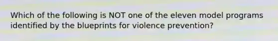 Which of the following is NOT one of the eleven model programs identified by the blueprints for violence prevention?