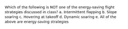Which of the following is NOT one of the energy-saving flight strategies discussed in class? a. Intermittent flapping b. Slope soaring c. Hovering at takeoff d. Dynamic soaring e. All of the above are energy-saving strategies