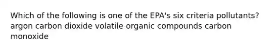 Which of the following is one of the EPA's six criteria pollutants? argon carbon dioxide volatile organic compounds carbon monoxide