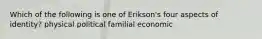 Which of the following is one of Erikson's four aspects of identity? physical political familial economic