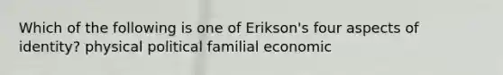 Which of the following is one of Erikson's four aspects of identity? physical political familial economic