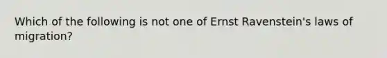 Which of the following is not one of Ernst Ravenstein's laws of migration?