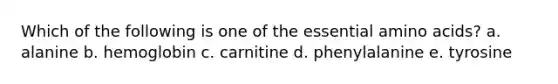 Which of the following is one of the essential amino acids?​ a. ​alanine b. ​hemoglobin c. ​carnitine d. ​phenylalanine e. ​tyrosine