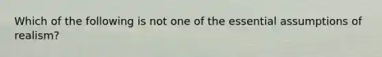 Which of the following is not one of the essential assumptions of realism?
