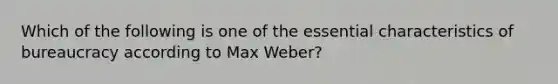 Which of the following is one of the essential characteristics of bureaucracy according to Max Weber?