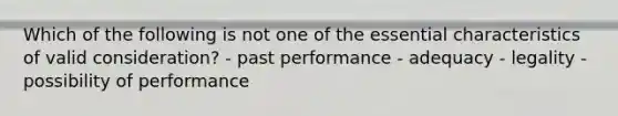 Which of the following is not one of the essential characteristics of valid consideration? - past performance - adequacy - legality - possibility of performance