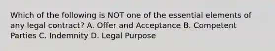 Which of the following is NOT one of the essential elements of any legal contract? A. Offer and Acceptance B. Competent Parties C. Indemnity D. Legal Purpose