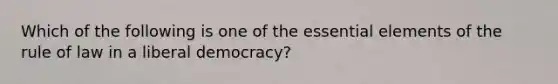 Which of the following is one of the essential elements of the rule of law in a liberal democracy?