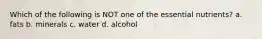 Which of the following is NOT one of the essential nutrients? a. fats b. minerals c. water d. alcohol