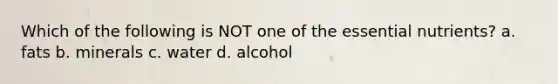 Which of the following is NOT one of the essential nutrients? a. fats b. minerals c. water d. alcohol