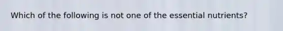 Which of the following is not one of the essential nutrients?