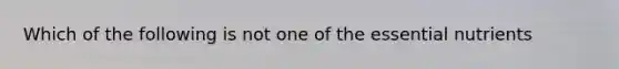 Which of the following is not one of the essential nutrients