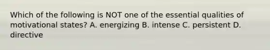 Which of the following is NOT one of the essential qualities of motivational states? A. energizing B. intense C. persistent D. directive