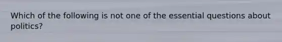 Which of the following is not one of the essential questions about politics?