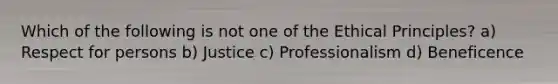 Which of the following is not one of the Ethical Principles? a) Respect for persons b) Justice c) Professionalism d) Beneficence