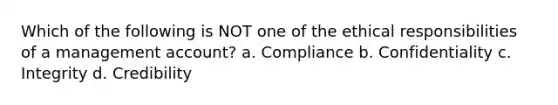 Which of the following is NOT one of the ethical responsibilities of a management account? a. Compliance b. Confidentiality c. Integrity d. Credibility