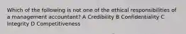 Which of the following is not one of the ethical responsibilities of a management accountant? A Credibility B Confidentiality C Integrity D Competitiveness