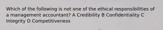 Which of the following is not one of the ethical responsibilities of a management accountant? A Credibility B Confidentiality C Integrity D Competitiveness