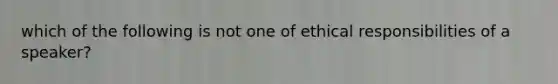 which of the following is not one of ethical responsibilities of a speaker?