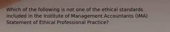 Which of the following is not one of the ethical standards included in the Institute of Management Accountants (IMA) Statement of Ethical Professional Practice?