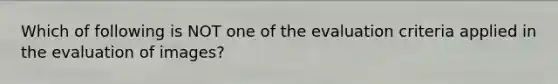 Which of following is NOT one of the evaluation criteria applied in the evaluation of images?