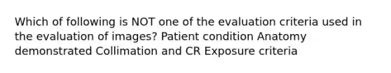 Which of following is NOT one of the evaluation criteria used in the evaluation of images? Patient condition Anatomy demonstrated Collimation and CR Exposure criteria