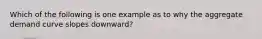 Which of the following is one example as to why the aggregate demand curve slopes downward?