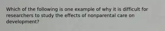 Which of the following is one example of why it is difficult for researchers to study the effects of nonparental care on development?