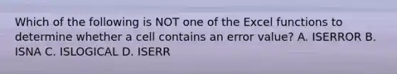 Which of the following is NOT one of the Excel functions to determine whether a cell contains an error value? A. ISERROR B. ISNA C. ISLOGICAL D. ISERR