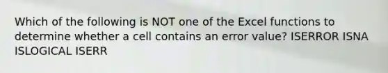 Which of the following is NOT one of the Excel functions to determine whether a cell contains an error value? ISERROR ISNA ISLOGICAL ISERR
