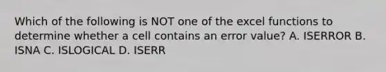 Which of the following is NOT one of the excel functions to determine whether a cell contains an error value? A. ISERROR B. ISNA C. ISLOGICAL D. ISERR