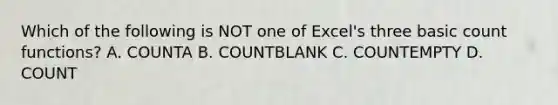 Which of the following is NOT one of Excel's three basic count functions? A. COUNTA B. COUNTBLANK C. COUNTEMPTY D. COUNT