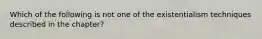 Which of the following is not one of the existentialism techniques described in the chapter?