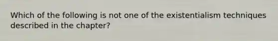 Which of the following is not one of the existentialism techniques described in the chapter?