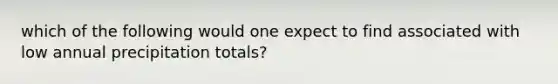 which of the following would one expect to find associated with low annual precipitation totals?