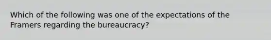 Which of the following was one of the expectations of the Framers regarding the bureaucracy?