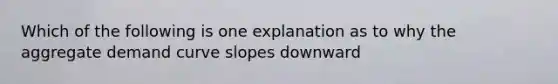 Which of the following is one explanation as to why the aggregate demand curve slopes downward