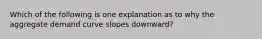 Which of the following is one explanation as to why the aggregate demand curve slopes downward?