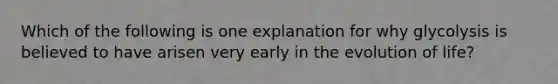 Which of the following is one explanation for why glycolysis is believed to have arisen very early in the evolution of life?