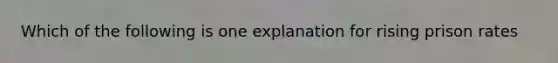 Which of the following is one explanation for rising prison rates