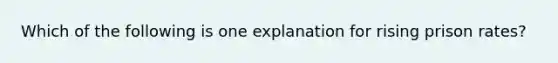 Which of the following is one explanation for rising prison rates?