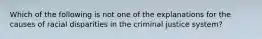 Which of the following is not one of the explanations for the causes of racial disparities in the criminal justice system?